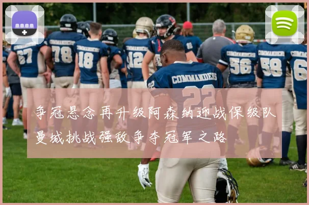 争冠悬念再升级阿森纳迎战保级队曼城挑战强敌争夺冠军之路