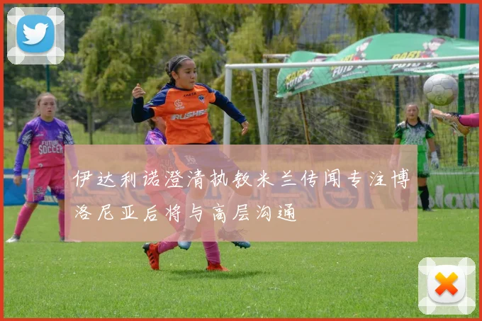 伊达利诺澄清执教米兰传闻专注博洛尼亚后将与高层沟通