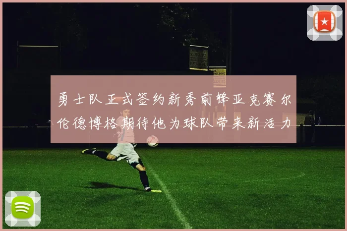 勇士队正式签约新秀前锋亚克赛尔伦德博格期待他为球队带来新活力