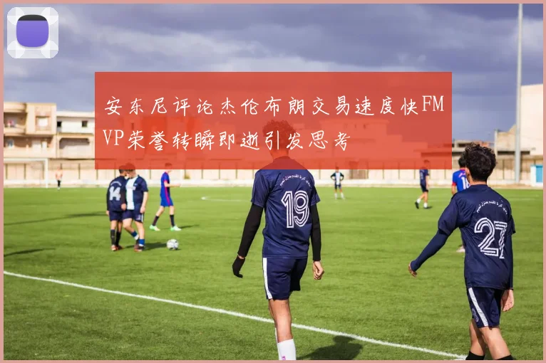 安东尼评论杰伦布朗交易速度快FMVP荣誉转瞬即逝引发思考