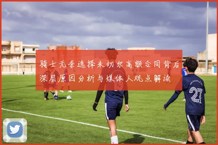 骑士无奈选择米切尔高额合同背后深层原因分析与媒体人观点解读