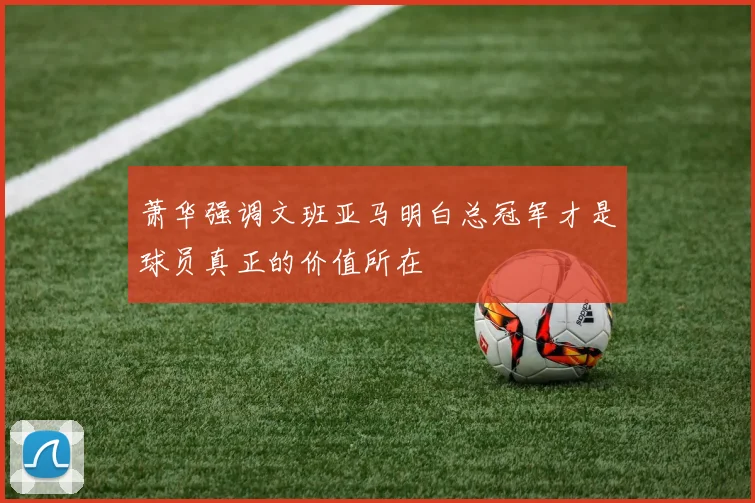 萧华强调文班亚马明白总冠军才是球员真正的价值所在