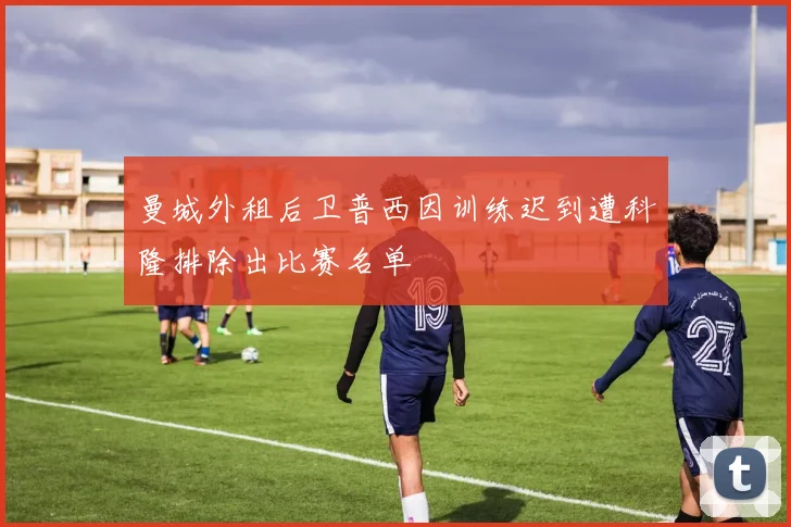曼城外租后卫普西因训练迟到遭科隆排除出比赛名单