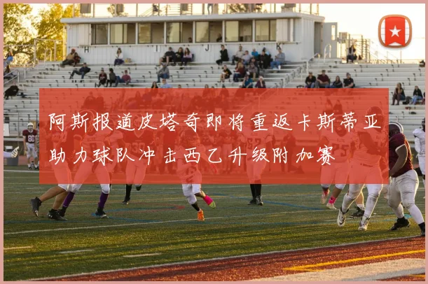 阿斯报道皮塔奇即将重返卡斯蒂亚助力球队冲击西乙升级附加赛