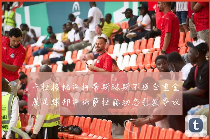 卡拉格批评柯蒂斯琼斯不适合重金属足球却评论萨拉赫动态引发争议