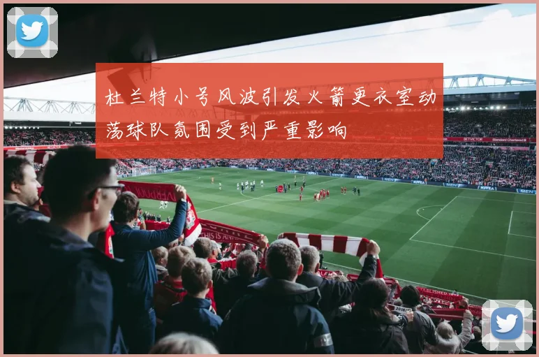 杜兰特小号风波引发火箭更衣室动荡球队氛围受到严重影响