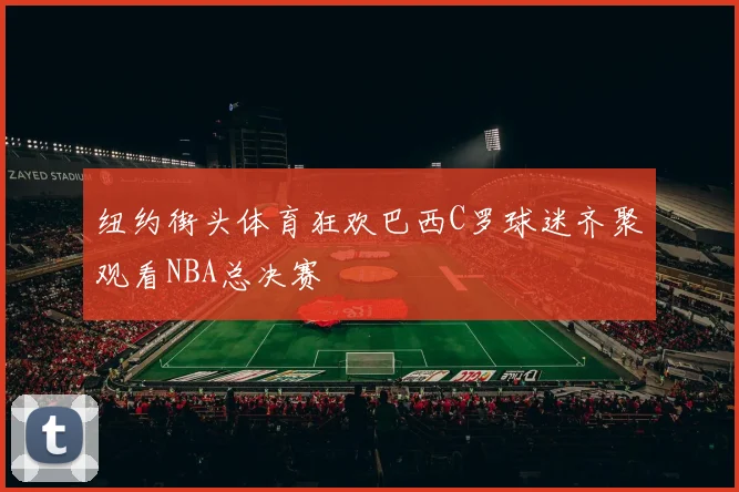 纽约街头体育狂欢巴西C罗球迷齐聚观看NBA总决赛