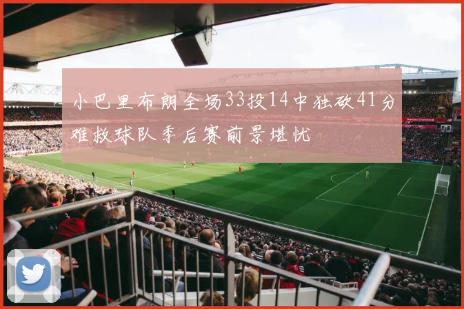 小巴里布朗全场33投14中独砍41分难救球队季后赛前景堪忧