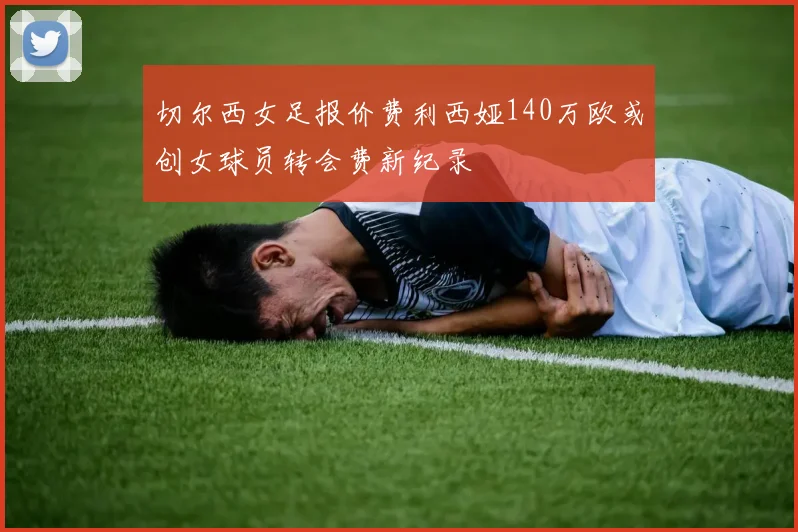 切尔西女足报价费利西娅140万欧或创女球员转会费新纪录