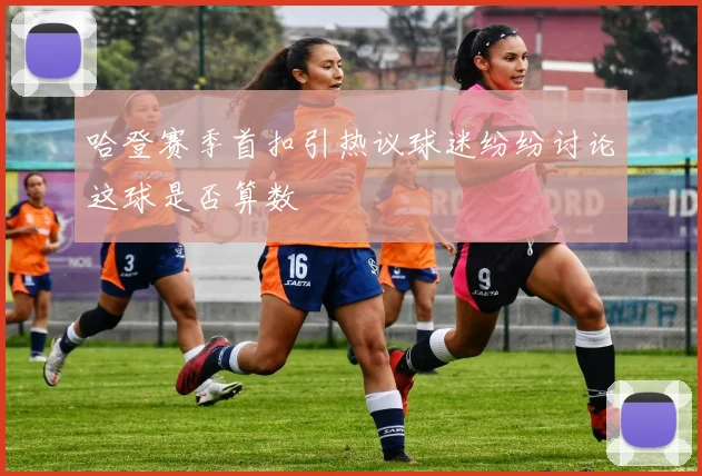 哈登赛季首扣引热议球迷纷纷讨论这球是否算数