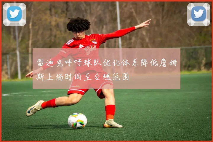 雷迪克呼吁球队优化体系降低詹姆斯上场时间至合理范围