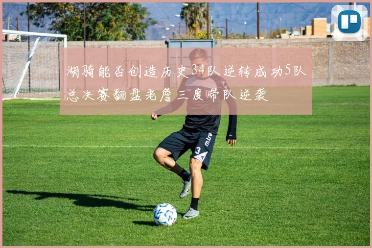 湖骑能否创造历史34队逆转成功5队总决赛翻盘老詹三度带队逆袭