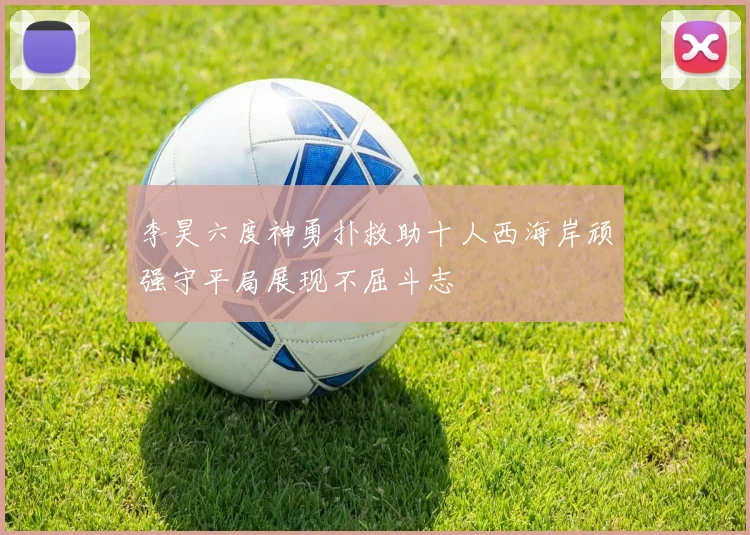 李昊六度神勇扑救助十人西海岸顽强守平局展现不屈斗志