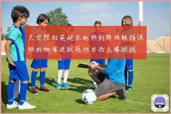 天空预测英超末轮热刺降级铁锤保级利物浦进欧冠切尔西无缘欧战