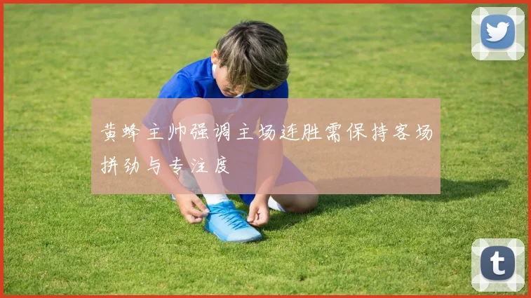 黄蜂主帅强调主场连胜需保持客场拼劲与专注度