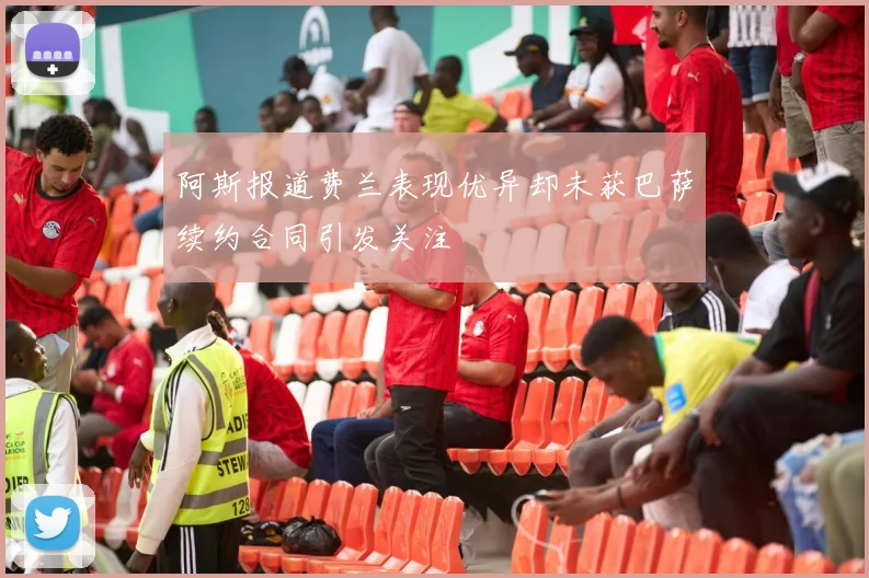 阿斯报道费兰表现优异却未获巴萨续约合同引发关注