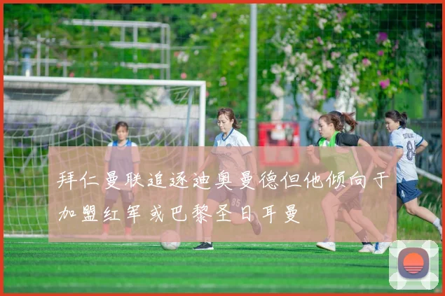 拜仁曼联追逐迪奥曼德但他倾向于加盟红军或巴黎圣日耳曼